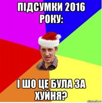 підсумки 2016 року: і шо це була за хуйня?