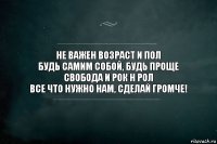 не важен возраст и пол
будь самим собой, будь проще
свобода и рок н рол
все что нужно нам, сделай громче!