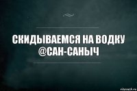 Скидываемся на водку
@САН-САНЫЧ