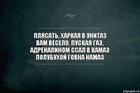 Плясать, харкая в унитаз
Вам весело, пуская газ,
Адреналином ссал в камаз
Полубухой говна намаз