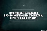 «Мне наплевать, стану ли я профессиональным футболистом, я просто люблю эту игру»