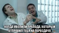  когда уволили препода, который отправил тебя на пересдачу