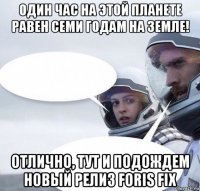 один час на этой планете равен семи годам на земле! отлично, тут и подождем новый релиз foris fix