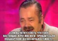  если вы хотите узнать, что такое настоящие "в рот мне ноги", пройдитесь по плацкартному вагону ночью в темноте...