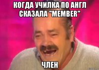 когда училка по англ сказала ''member'' член