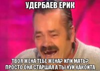 удербаев ерик твоя жена тебе жена? или мать? просто она старшая а ты хуй какойта