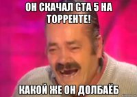 он скачал gta 5 на торренте! какой же он долбаёб