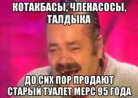 котакбасы, членасосы, талдыка до сих пор продают старый туалет мерс 95 года