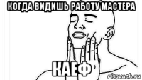 когда видишь работу мастера каеф