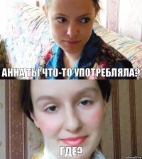 Анна ты что-то употребляла? Где?