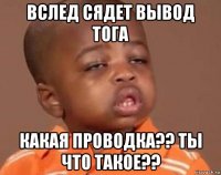 вслед сядет вывод тога какая проводка?? ты что такое??