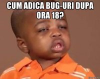 cum adica bug-uri dupa ora 18? 