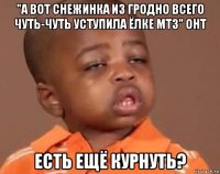 "а вот снежинка из гродно всего чуть-чуть уступила ёлке мтз" онт есть ещё курнуть?