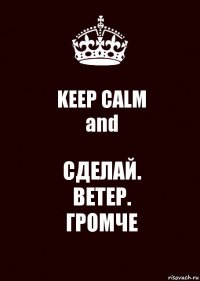 KEEP CALM
and СДЕЛАЙ.
ВЕТЕР.
ГРОМЧЕ