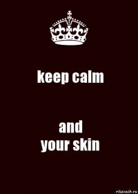 keep calm and
your skin