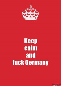 Keep
calm
and
fuck Germany