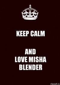 KEEP CALM AND
LOVE MISHA BLENDER