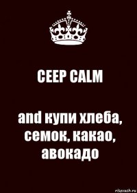 CEEP CALM and купи хлеба, семок, какао, авокадо