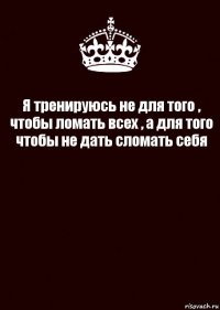 Я тренируюсь не для того , чтобы ломать всех , а для того чтобы не дать сломать себя 