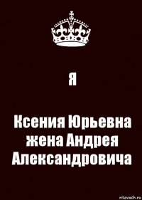 Я Ксения Юрьевна жена Андрея Александровича