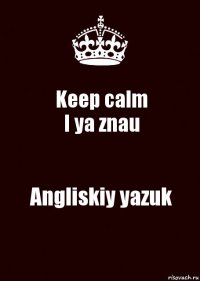 Keep calm
I ya znau Angliskiy yazuk