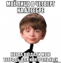 моё лицо в четверг на алгебре когда выдали мою тетрадь для контрольных