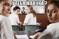 у тебя жвачка ? 