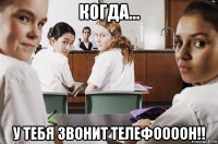 когда... у тебя звонит телефоооон!!