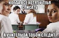 когда все хотят у тебя списать а учитель за тобой следит