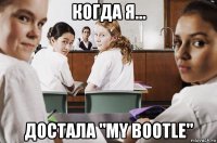 когда я... достала "my bootle"