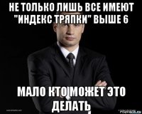 не только лишь все имеют "индекс тряпки" выше 6 мало кто может это делать