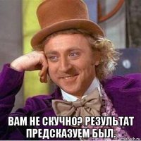 вам не скучно? результат предсказуем был.