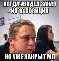 когда увидел заказ из 10 позиций но уже закрыт мл