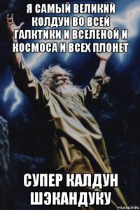 я самый великий колдун во всей галктики и вселеной и космоса и всех плонет супер калдун шэкандуку