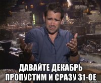  давайте декабрь пропустим и сразу 31-ое