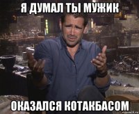 я думал ты мужик оказался котакбасом