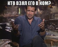 кто взял его в ком? 