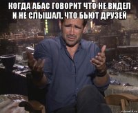 когда абас говорит что не видел и не слышал, что бьют друзей 