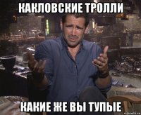 какловские тролли какие же вы тупые