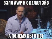 взял awp и сделал эйс а почему бы и нет