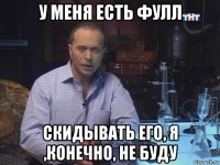 у меня есть фулл скидывать его, я ,конечно, не буду