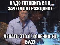 надо готовиться к зачету по гражданке делать это я, конечно, не буду