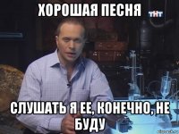 хорошая песня слушать я ее, конечно, не буду