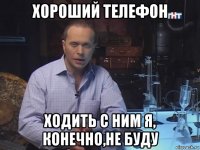 хороший телефон ходить с ним я, конечно,не буду