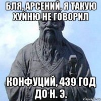 бля, арсений, я такую хуйню не говорил конфуций, 439 год до н. э.