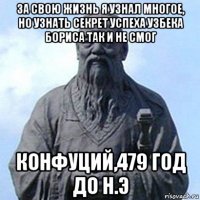 за свою жизнь я узнал многое, но узнать секрет успеха узбека бориса так и не смог конфуций,479 год до н.э