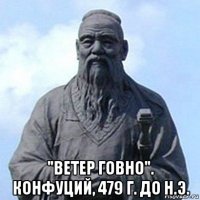  "ветер говно". конфуций, 479 г. до н.э.