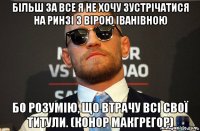 більш за все я не хочу зустрічатися на ринзі з вірою іванівною бо розумію, що втрачу всі свої титули. (конор макгрегор)