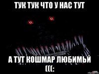 тук тук что у нас тут а тут кошмар любимьй (((: