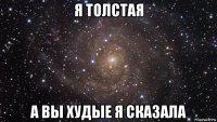 я толстая а вы худые я сказала